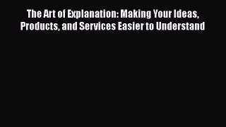 Read The Art of Explanation: Making Your Ideas Products and Services Easier to Understand Ebook