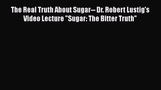 Download The Real Truth About Sugar-- Dr. Robert Lustig's Video Lecture Sugar: The Bitter Truth