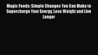 Read Magic Foods: Simple Changes You Can Make to Supercharge Your Energy Lose Weight and Live
