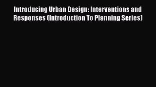 Download Introducing Urban Design: Interventions and Responses (Introduction To Planning Series)