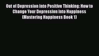 Download Out of Depression into Positive Thinking: How to Change Your Depression into Happiness