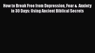 Download How to Break Free from Depression Fear &  Anxiety in 30 Days: Using Ancient Biblical