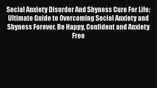 Read Social Anxiety Disorder And Shyness Cure For Life: Ultimate Guide to Overcoming Social