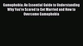 Read Gamophobia: An Essential Guide to Understanding Why You're Scared to Get Married and How