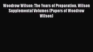 Read Woodrow Wilson: The Years of Preparation. Wilson Supplemental Volumes (Papers of Woodrow