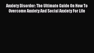 Read Anxiety Disorder: The Ultimate Guide On How To Overcome Anxiety And Social Anxiety For