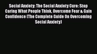 Read Social Anxiety: The Social Anxiety Cure: Stop Caring What People Think Overcome Fear &