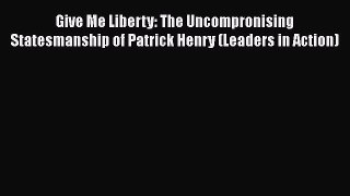 Read Give Me Liberty: The Uncompronising Statesmanship of Patrick Henry (Leaders in Action)