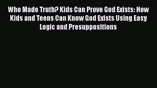 PDF Who Made Truth? Kids Can Prove God Exists: How Kids and Teens Can Know God Exists Using