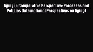 Download Aging in Comparative Perspective: Processes and Policies (International Perspectives
