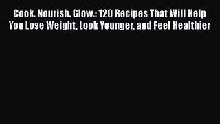 Read Cook. Nourish. Glow.: 120 Recipes That Will Help You Lose Weight Look Younger and Feel