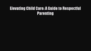 Download Elevating Child Care: A Guide to Respectful Parenting Ebook Online