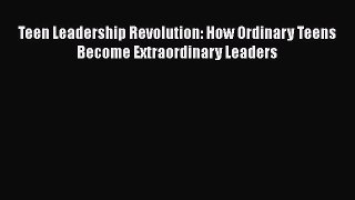 Download Teen Leadership Revolution: How Ordinary Teens Become Extraordinary Leaders Free Books