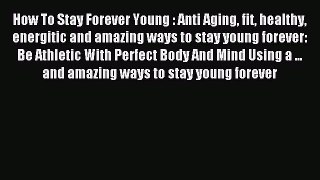 Read How To Stay Forever Young : Anti Aging fit healthy energitic and amazing ways to stay