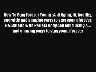 Read How To Stay Forever Young : Anti Aging fit healthy energitic and amazing ways to stay