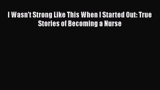 Download I Wasn't Strong Like This When I Started Out: True Stories of Becoming a Nurse Ebook