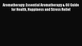 Read Aromatherapy: Essential Aromatherapy & Oil Guide for Health Happiness and Stress Relief