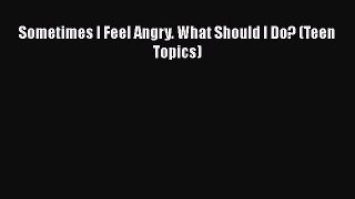 PDF Sometimes I Feel Angry. What Should I Do? (Teen Topics) Free Books