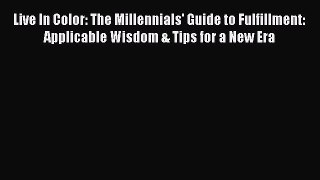 Download Live In Color: The Millennials' Guide to Fulfillment: Applicable Wisdom & Tips for