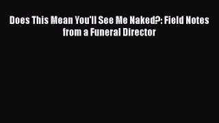 Read Does This Mean You'll See Me Naked?: Field Notes from a Funeral Director PDF Free