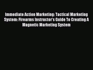 Read Immediate Action Marketing: Tactical Marketing System: Firearms Instructor's Guide To