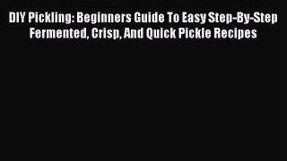 Read DIY Pickling: Beginners Guide To Easy Step-By-Step Fermented Crisp And Quick Pickle Recipes