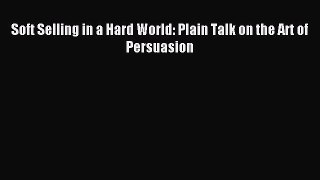 Download Soft Selling in a Hard World: Plain Talk on the Art of Persuasion PDF Online