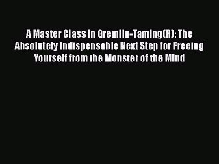 Download A Master Class in Gremlin-Taming(R): The Absolutely Indispensable Next Step for Freeing