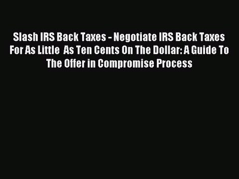 Read Slash IRS Back Taxes - Negotiate IRS Back Taxes For As Little As Ten Cents On The Dollar: