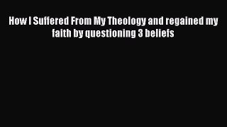 [PDF] How I Suffered From My Theology and regained my faith by questioning 3 beliefs [Read]