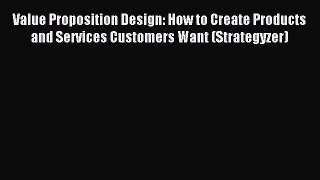 Read Value Proposition Design: How to Create Products and Services Customers Want (Strategyzer)