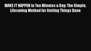 Read MAKE IT HAPPEN in Ten Minutes a Day: The Simple Lifesaving Method for Getting Things Done