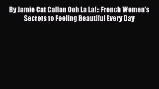 Download By Jamie Cat Callan Ooh La La!:: French Women's Secrets to Feeling Beautiful Every
