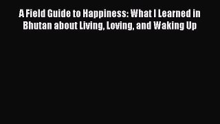 Download A Field Guide to Happiness: What I Learned in Bhutan about Living Loving and Waking