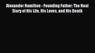 Read Alexander Hamilton - Founding Father: The Real Story of His Life His Loves and His Death