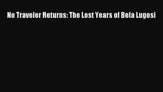 Download No Traveler Returns: The Lost Years of Bela Lugosi PDF Online