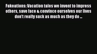 Read Fakeations: Vacation tales we invent to impress others save face & convince ourselves