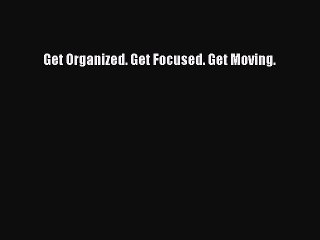 Download Get Organized. Get Focused. Get Moving.  Read Online