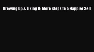 Download Growing Up & Liking It: More Steps to a Happier Self Ebook Online