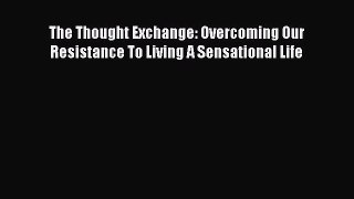 Download The Thought Exchange: Overcoming Our Resistance To Living A Sensational Life Ebook