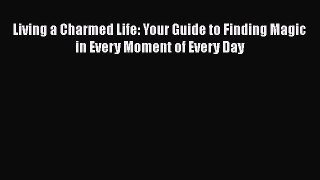 Read Living a Charmed Life: Your Guide to Finding Magic in Every Moment of Every Day Ebook