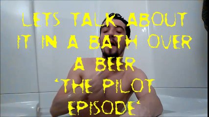 Lets Talk About It In A Bath Over A Beer (PILOT EPISODE)