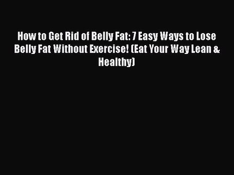 [PDF] How to Get Rid of Belly Fat: 7 Easy Ways to Lose Belly Fat Without Exercise! (Eat Your