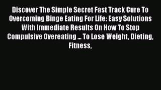 [PDF] Discover The Simple Secret Fast Track Cure To Overcoming Binge Eating For Life: Easy