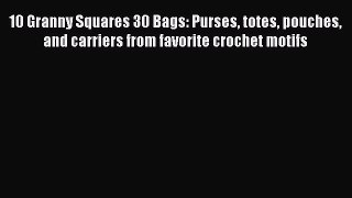 PDF 10 Granny Squares 30 Bags: Purses totes pouches and carriers from favorite crochet motifs