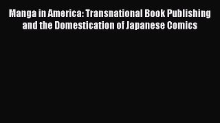 Download Manga in America: Transnational Book Publishing and the Domestication of Japanese
