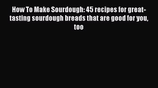Download How To Make Sourdough: 45 recipes for great-tasting sourdough breads that are good