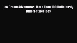 PDF Ice Cream Adventures: More Than 100 Deliciously Different Recipes Free Books