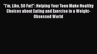 [PDF] I'm Like SO Fat!: Helping Your Teen Make Healthy Choices about Eating and Exercise in