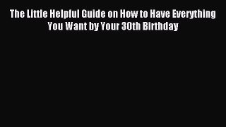 Read The Little Helpful Guide on How to Have Everything You Want by Your 30th Birthday Ebook